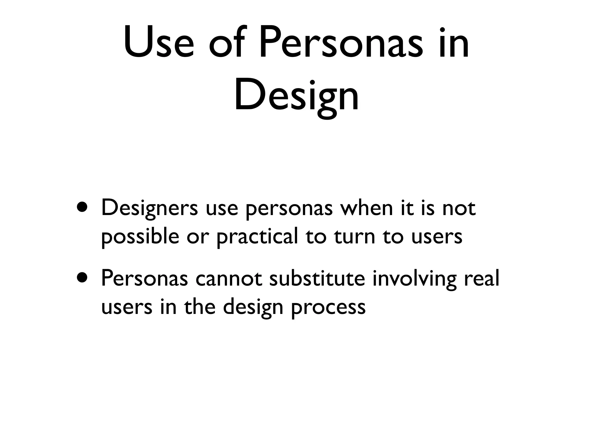Use of Personas in
         Design

• Designers use personas when it is not
  possible or practical to turn to users
• Personas cannot substitute involving real
  users in the design process
 