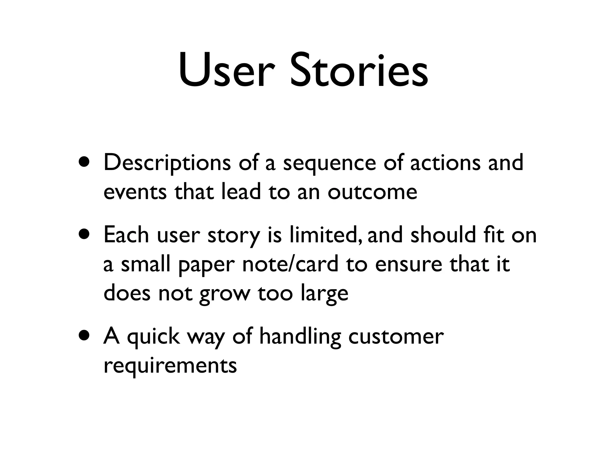 User Stories
• Descriptions of a sequence of actions and
  events that lead to an outcome
• Each user story is limited, and should ﬁt on
  a small paper note/card to ensure that it
  does not grow too large
• A quick way of handling customer
  requirements
 