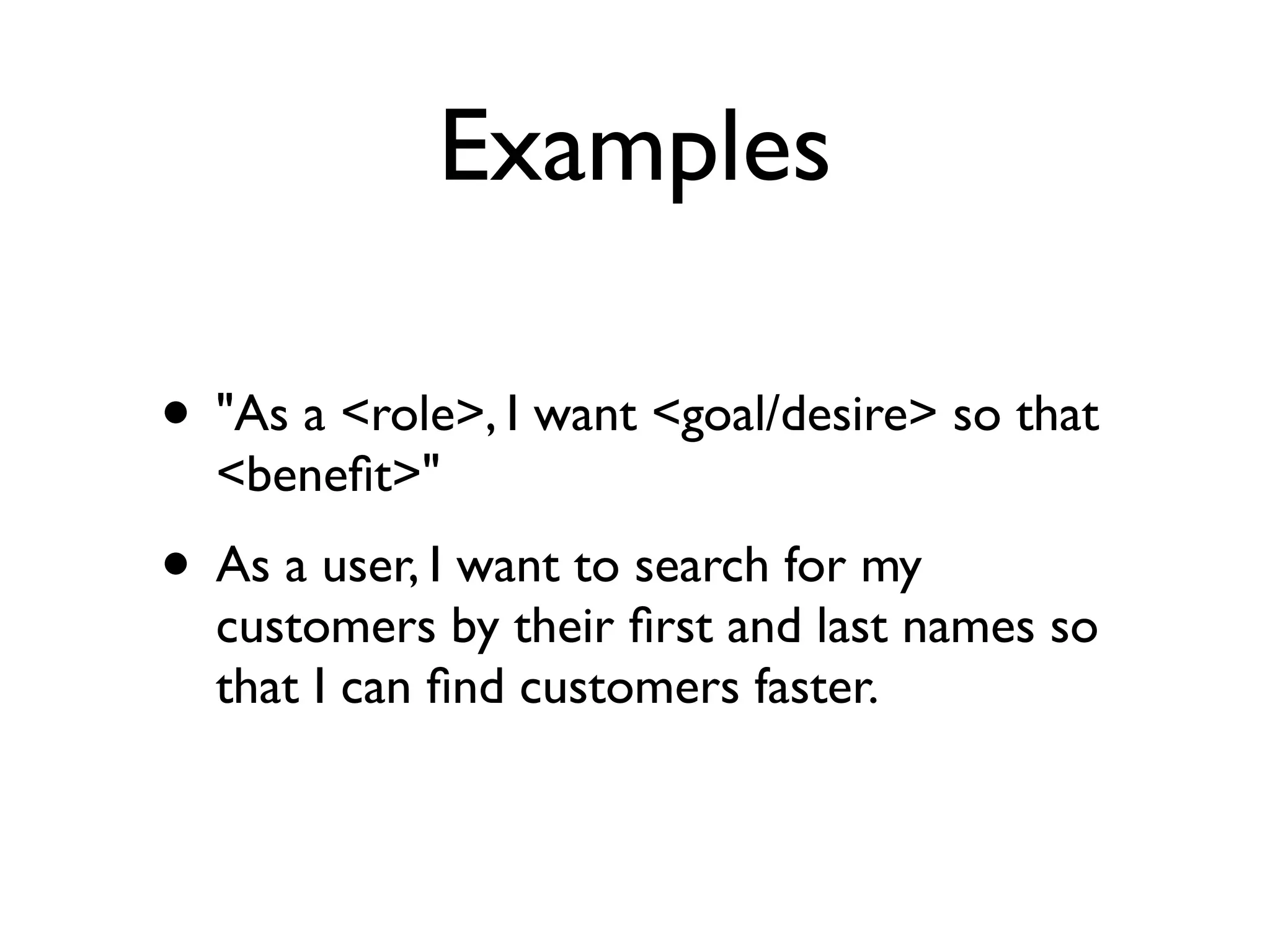 Examples

• "As a <role>, I want <goal/desire> so that
  <beneﬁt>"
• As a user, I want to search for my
  customers by their ﬁrst and last names so
  that I can ﬁnd customers faster.
 