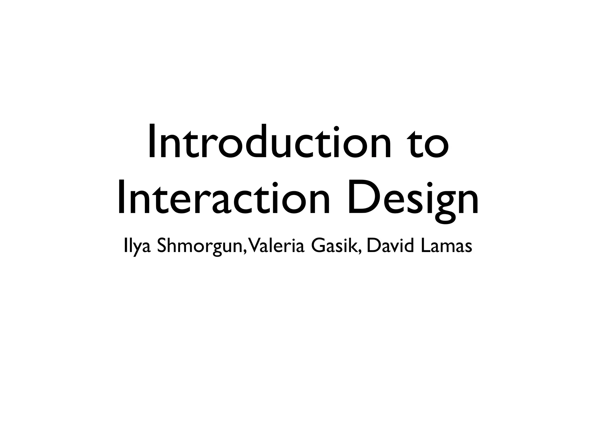 Introduction to
Interaction Design
Ilya Shmorgun,Valeria Gasik, David Lamas
 