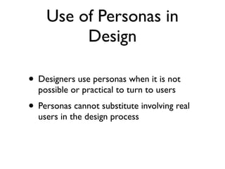 Use of Personas in
         Design

• Designers use personas when it is not
  possible or practical to turn to users
• Personas cannot substitute involving real
  users in the design process
 