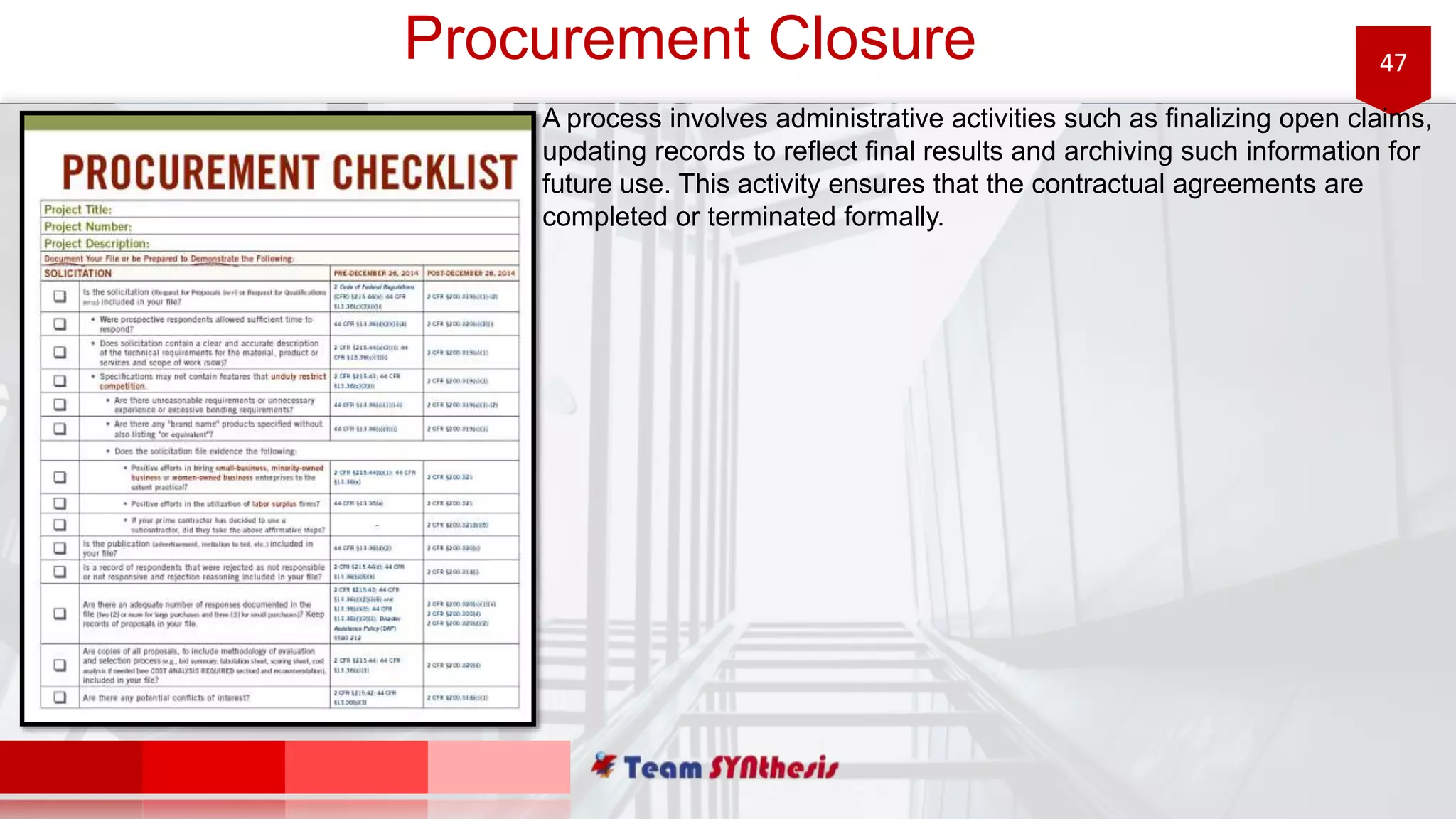 47Procurement Closure
A process involves administrative activities such as finalizing open claims,
updating records to reflect final results and archiving such information for
future use. This activity ensures that the contractual agreements are
completed or terminated formally.
 