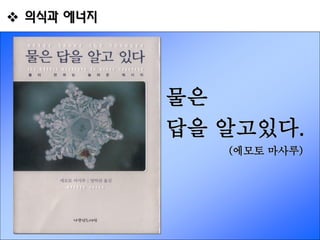  의식과 에너지




            물은
            답을 알고있다.
               (에모토 마사루)
 