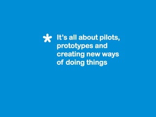 *   It’s all about pilots,
    prototypes and
    creating new ways
    of doing things
 