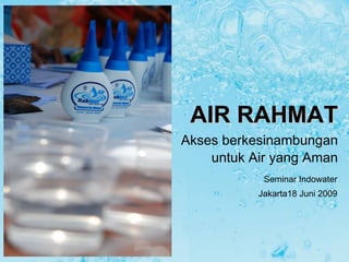 AIR RAHMAT
Akses berkesinambungan
    untuk Air yang Aman
            Seminar Indowater
           Jakarta18 Juni 2009
 