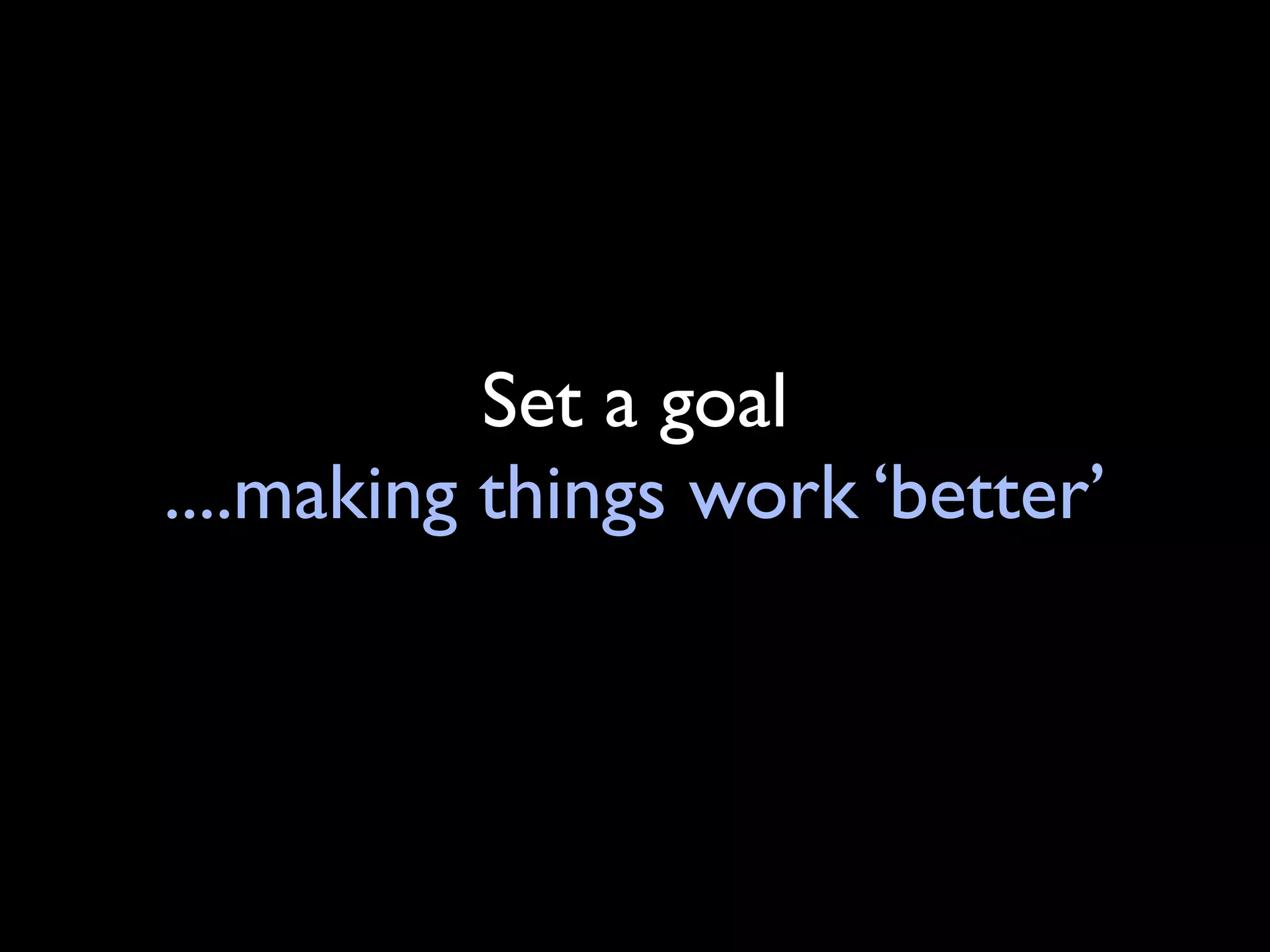 Set a goal
....making things work ‘better’
 