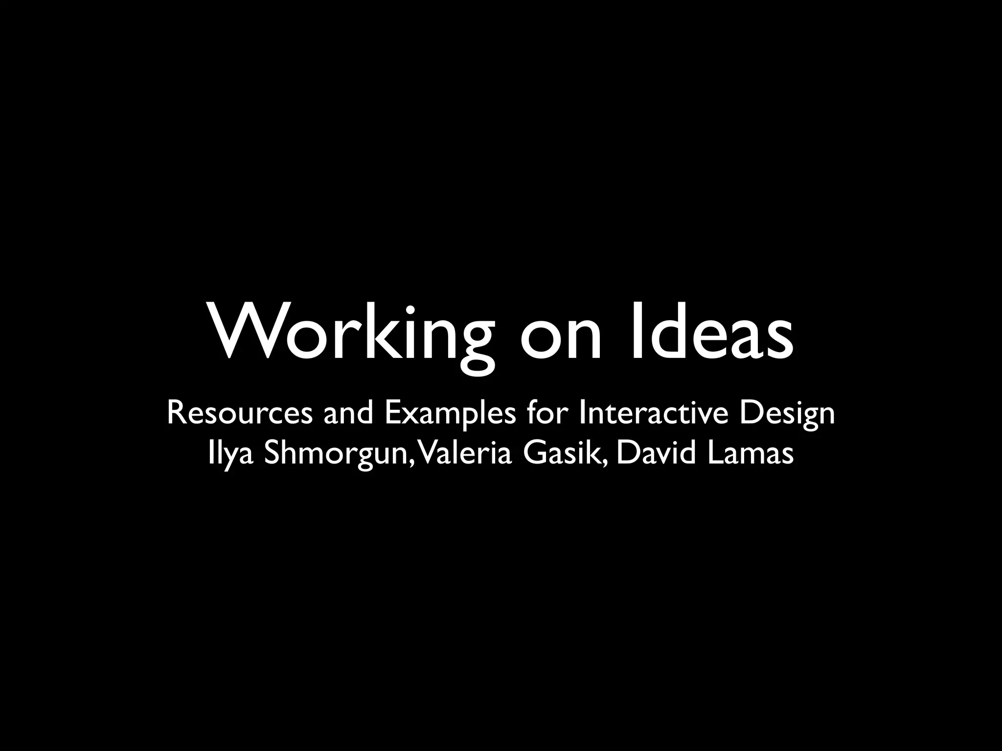 Working on Ideas
Resources and Examples for Interactive Design
  Ilya Shmorgun,Valeria Gasik, David Lamas
 
