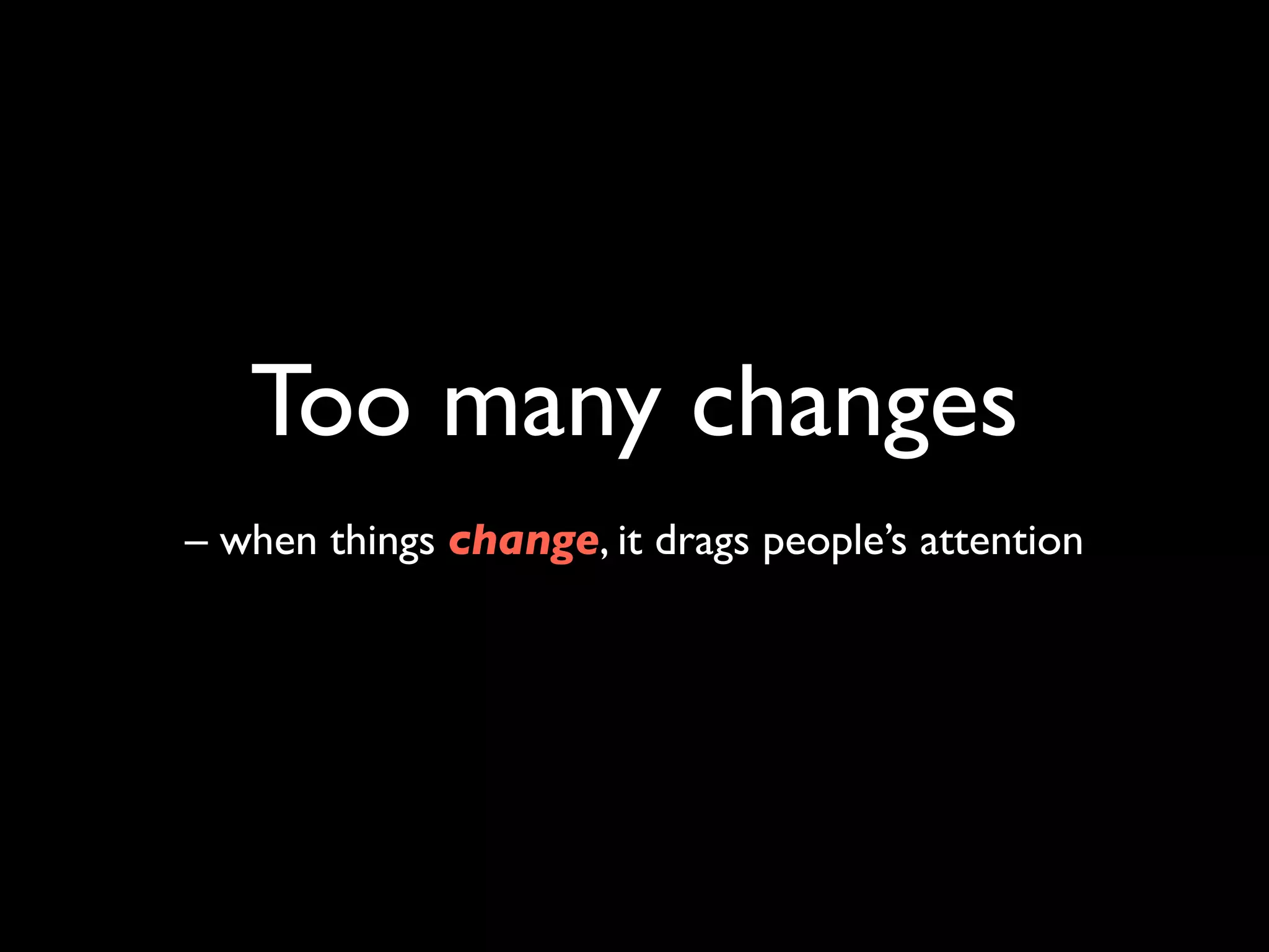 Too many changes
– when things change, it drags people’s attention
 