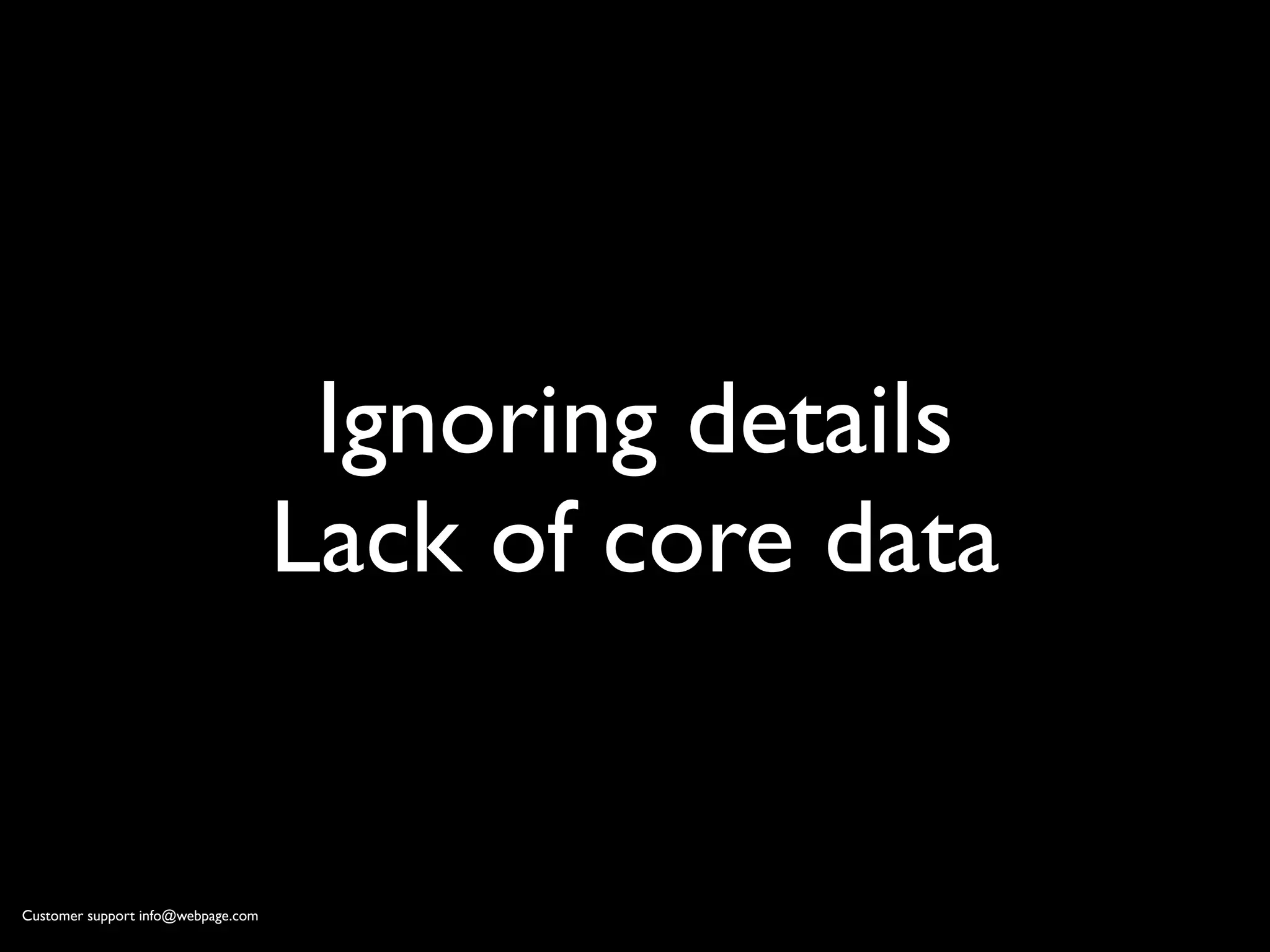 Ignoring details
                                    Lack of core data


Customer support info@webpage.com
 