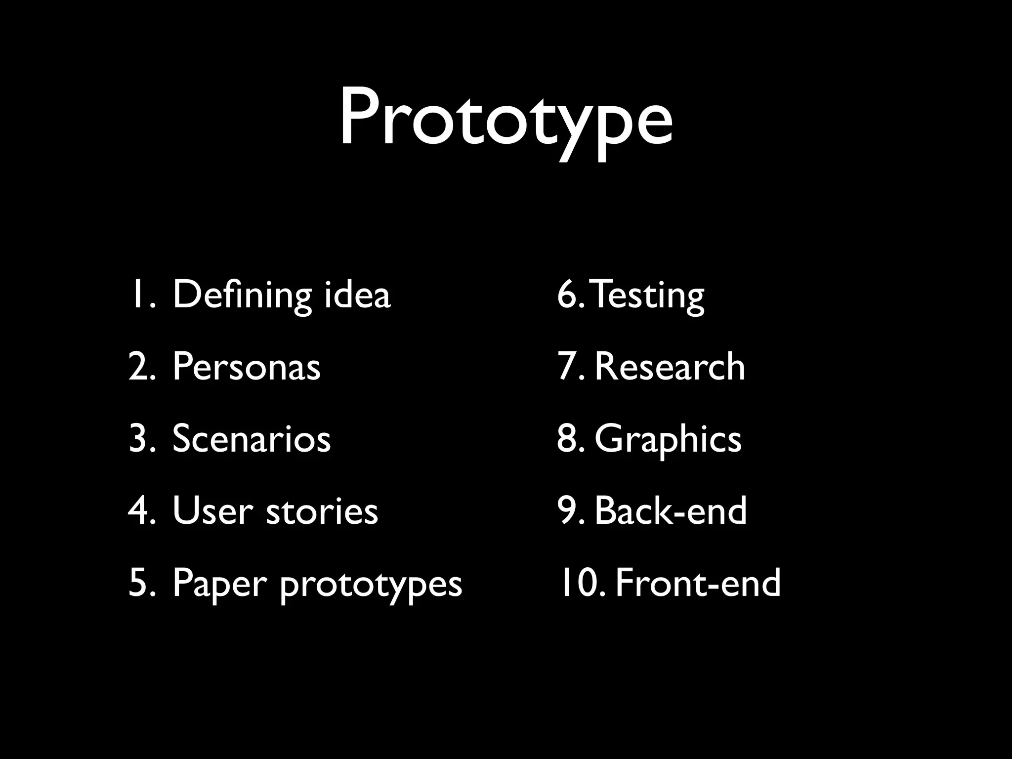 Prototype
1. Deﬁning idea       6. Testing
2. Personas           7. Research
3. Scenarios          8. Graphics
4. User stories       9. Back-end
5. Paper prototypes   10. Front-end
 