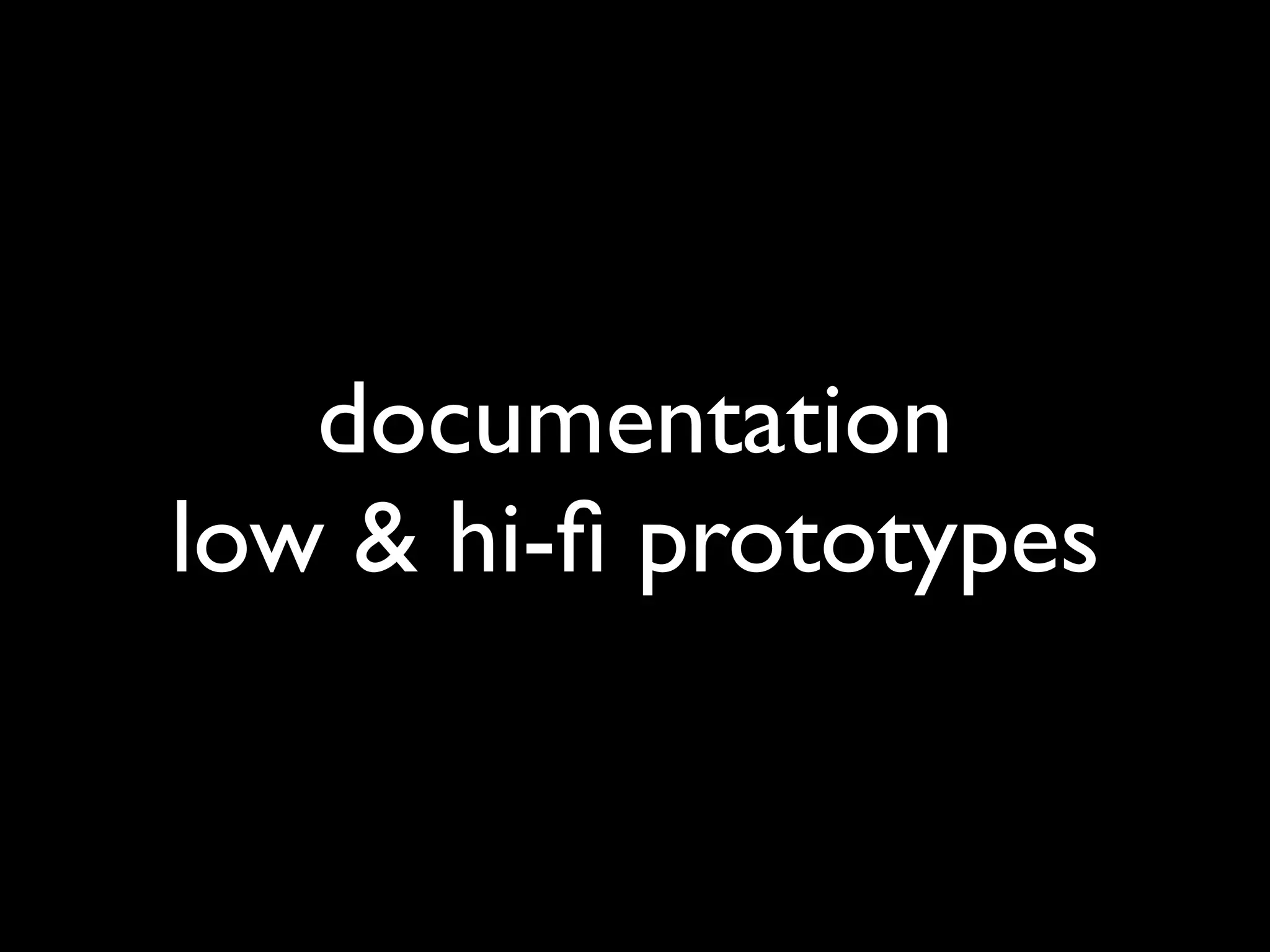 documentation
low & hi-ﬁ prototypes
 