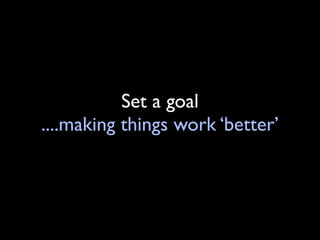 Set a goal
....making things work ‘better’
 