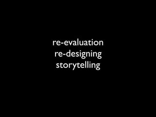 re-evaluation
 re-designing
 storytelling
 