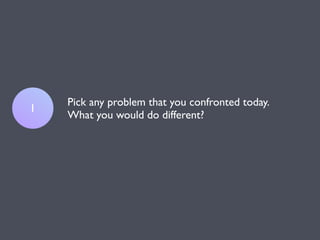 Pick any problem that you confronted today.
1
    What you would do different?
 