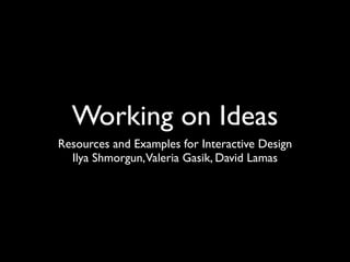 Working on Ideas
Resources and Examples for Interactive Design
  Ilya Shmorgun,Valeria Gasik, David Lamas
 