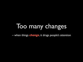 Too many changes
– when things change, it drags people’s attention
 