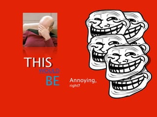 THIS
  WOULD

   BE     Annoying,
          right?
 