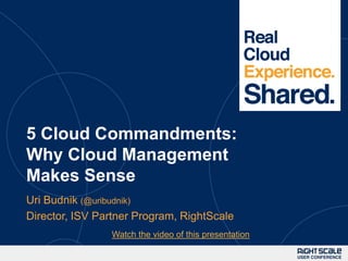 1




5 Cloud Commandments:
Why Cloud Management
Makes Sense
Uri Budnik (@uribudnik)
Director, ISV Partner Program, RightScale
                Watch the video of this presentation
 