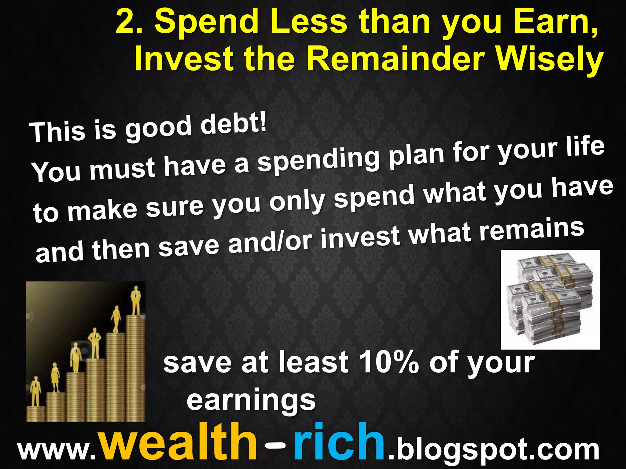 2. Spend Less than you Earn,
        Invest the Remainder Wisely




         save at least 10% of your
          earnings
   wealth-rich.blogspot.com
www.
 
