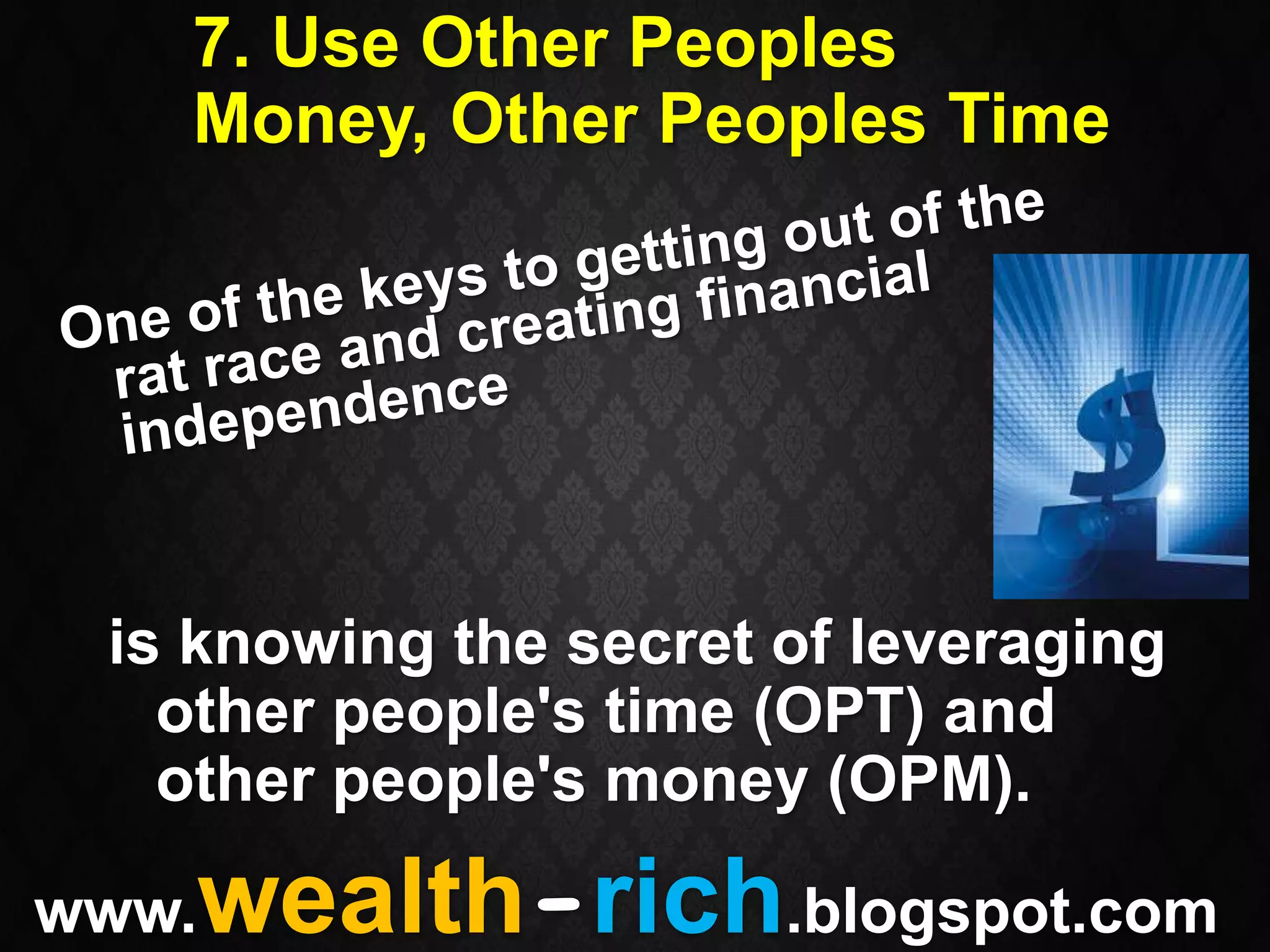 7. Use Other Peoples
   Money, Other Peoples Time




 is knowing the secret of leveraging
   other people's time (OPT) and
   other people's money (OPM).

   wealth-rich.blogspot.com
www.
 