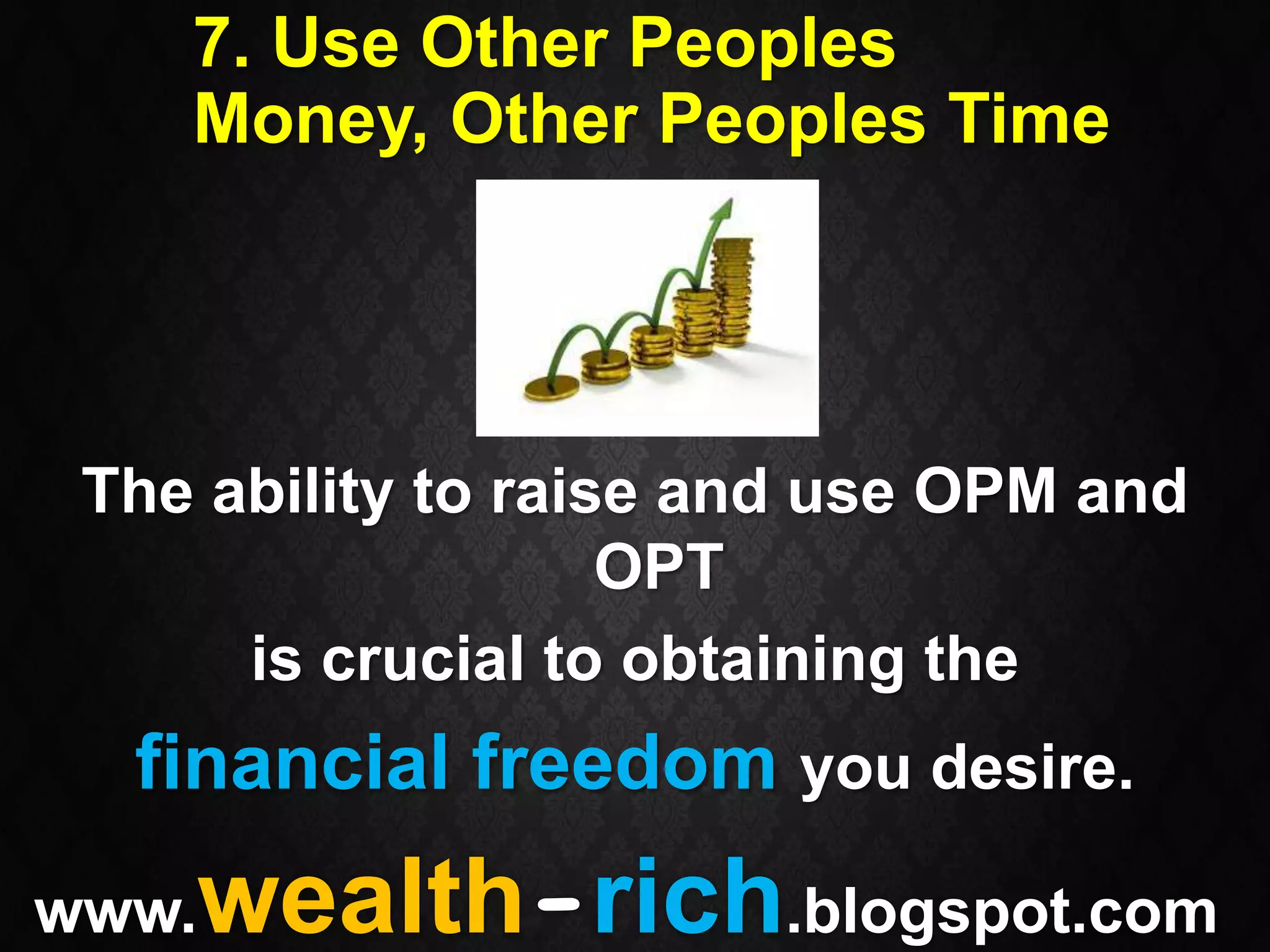 7. Use Other Peoples
    Money, Other Peoples Time




 The ability to raise and use OPM and
                    OPT
      is crucial to obtaining the
  financial freedom you desire.
www.wealth-rich.blogspot.com
 