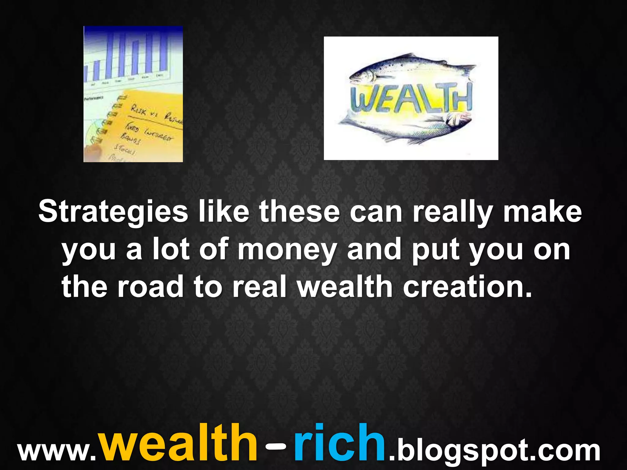 Strategies like these can really make
  you a lot of money and put you on
  the road to real wealth creation.




www. wealth-rich.blogspot.com
 