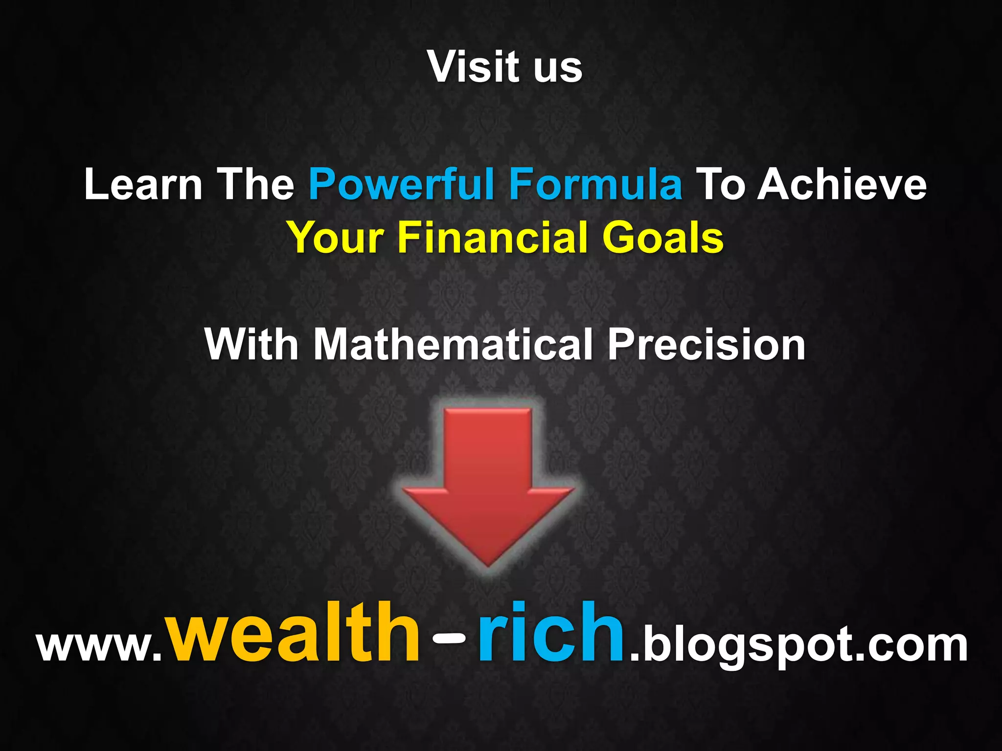 Visit us

 Learn The Powerful Formula To Achieve
          Your Financial Goals

       With Mathematical Precision




www.wealth-rich.blogspot.com
 