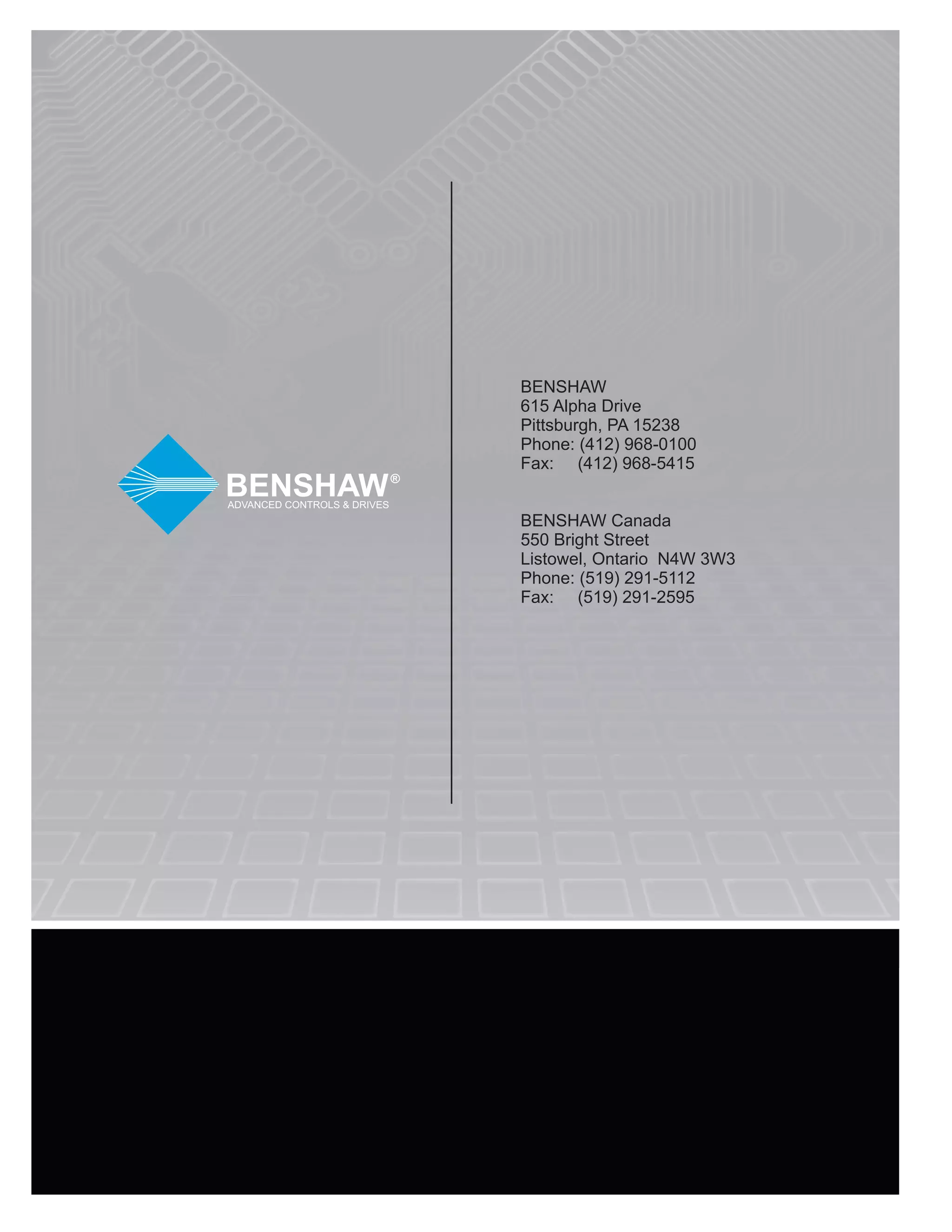 BENSHAW
615 Alpha Drive
Pittsburgh, PA 15238
Phone: (412) 968-0100
Fax: (412) 968-5415
BENSHAW Canada
550 Bright Street
Listowel, Ontario N4W 3W3
Phone: (519) 291-5112
Fax: (519) 291-2595
 