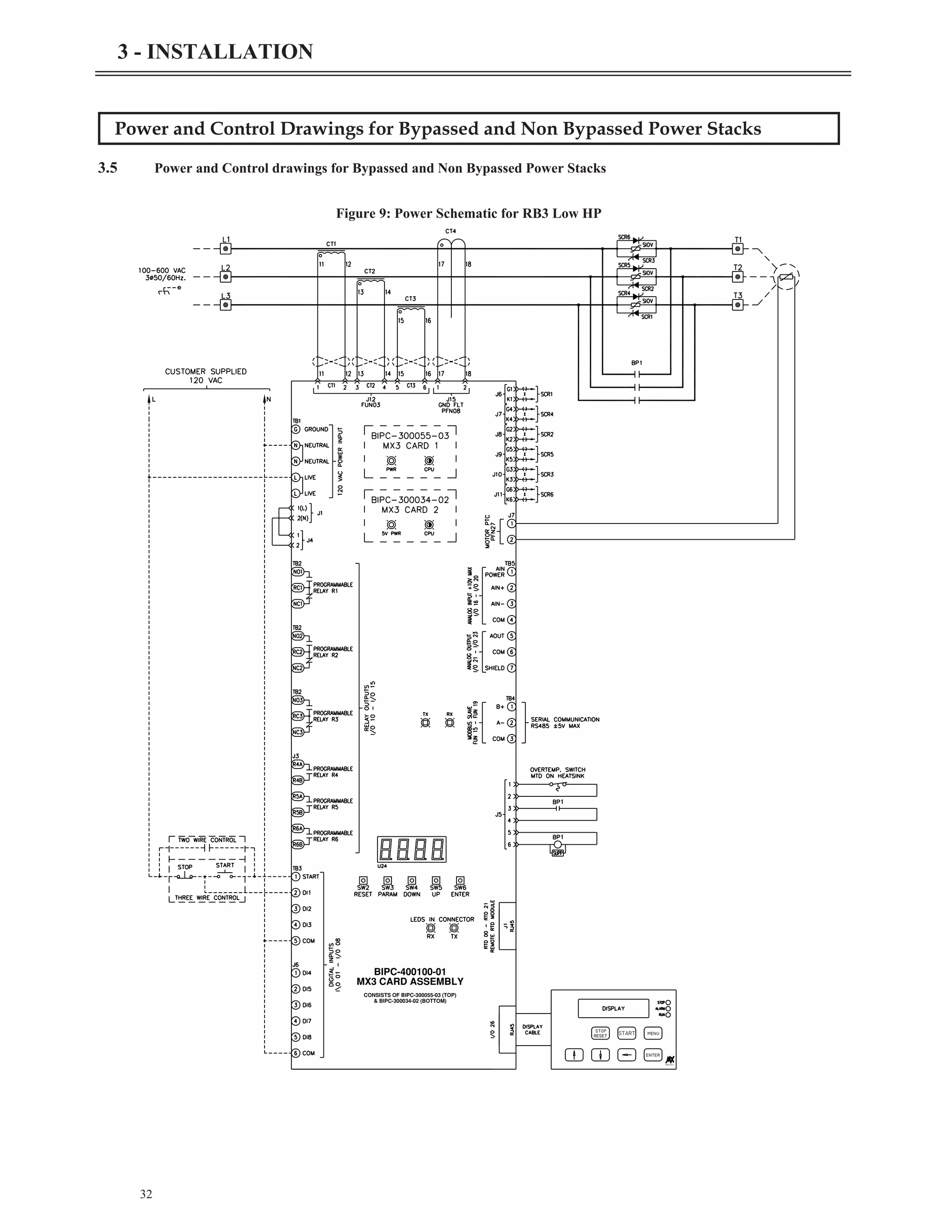 Power and Control Drawings for Bypassed and Non Bypassed Power Stacks
3.5 Power and Control drawings for Bypassed and Non Bypassed Power Stacks
32
3 - INSTALLATION
START
Starters
stop
reset
enter
menu
MX3 CARD ASSEMBLY
BIPC-400100-01
& BIPC-300034-02 (BOTTOM)
CONSISTS OF BIPC-300055-03 (TOP)
Figure 9: Power Schematic for RB3 Low HP
 