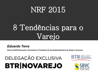 NRF 2015
8 Tendências para o
Varejo
Eduardo Terra
Sócio da BTR Educação e Consultoria e Presidente da Sociedade Brasileira de Varejo e Consumo
 