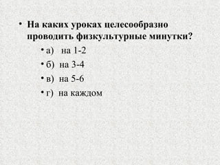 На каких уроках целесообразно проводить физкультурные минутки? а)  на 1-2  б)  на 3-4   в)  на 5-6  г)  на каждом  