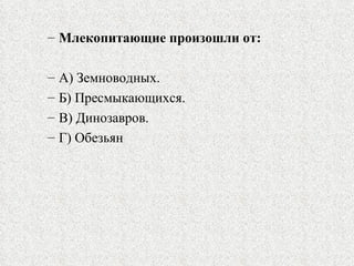 Млекопитающие произошли от: А) Земноводных. Б) Пресмыкающихся. В) Динозавров. Г) Обезьян 