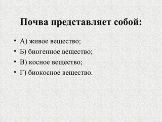 Почва представляет собой: А) живое вещество; Б) биогенное вещество; В) косное вещество; Г) биокосное вещество. 