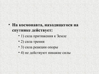 На космонавта, находящегося на спутнике действует: 1)  сила притяжения к Земле 2)  сила трения 3)  сила реакции опоры 4)  не действуют никакие силы 