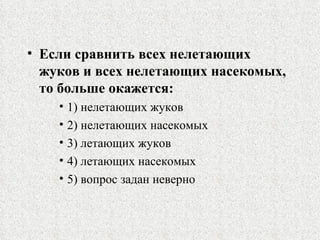 Если сравнить всех нелетающих жуков и всех нелетающих насекомых, то больше окажется: 1)  нелетающих жуков 2)  нелетающих насекомых 3)  летающих жуков 4)  летающих насекомых 5)  вопрос задан неверно 
