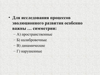 Для исследования процессов эволюционного развития особенно важны … симметрии: А) пространственные Б) калибровочные В) динамические Г) нарушенные 