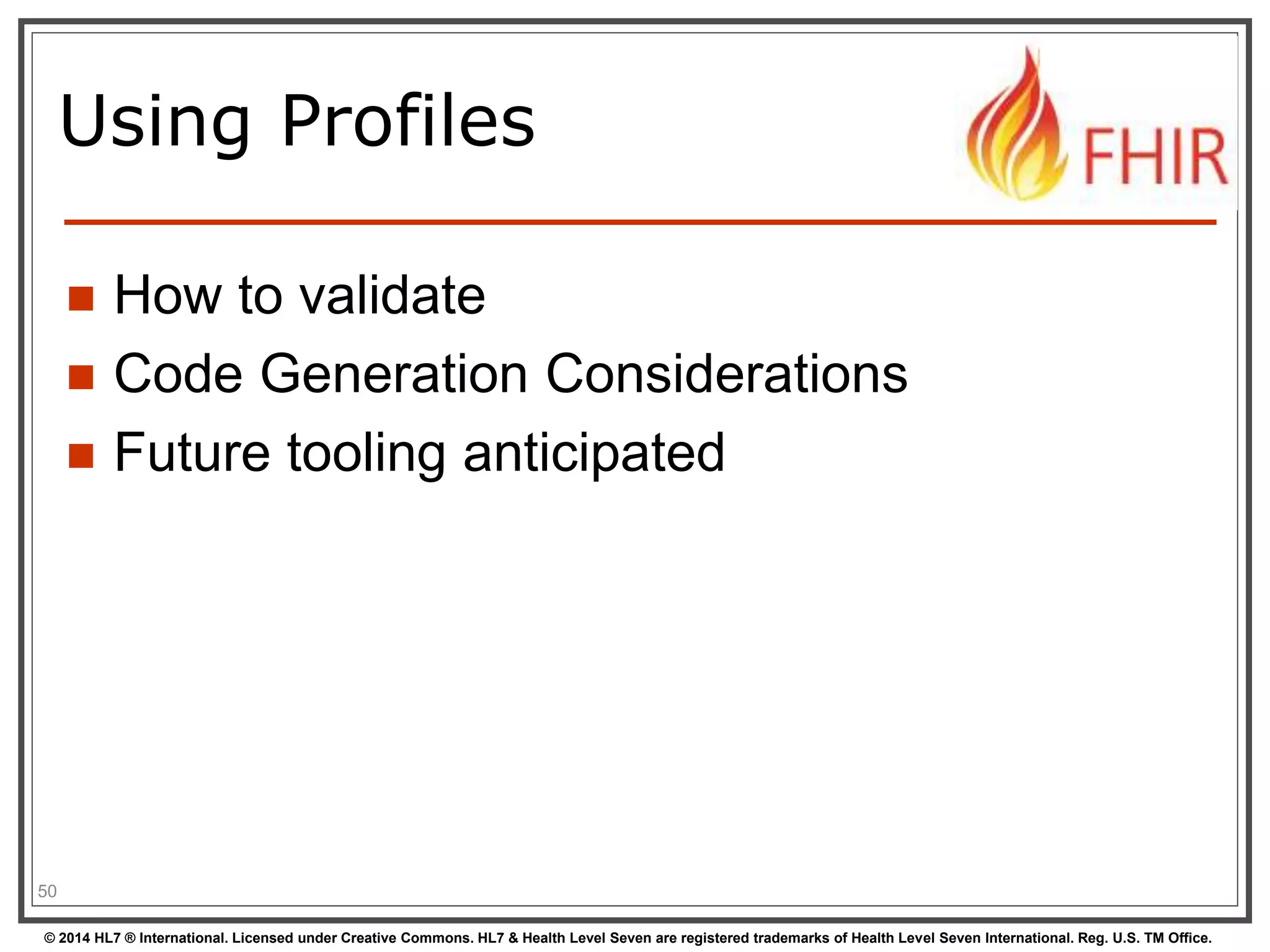 Using Profiles 
 How to validate 
 Code Generation Considerations 
 Future tooling anticipated 
50 
© 2014 HL7 ® International. Licensed under Creative Commons. HL7 & Health Level Seven are registered trademarks of Health Level Seven International. Reg. U.S. TM Office. 
 