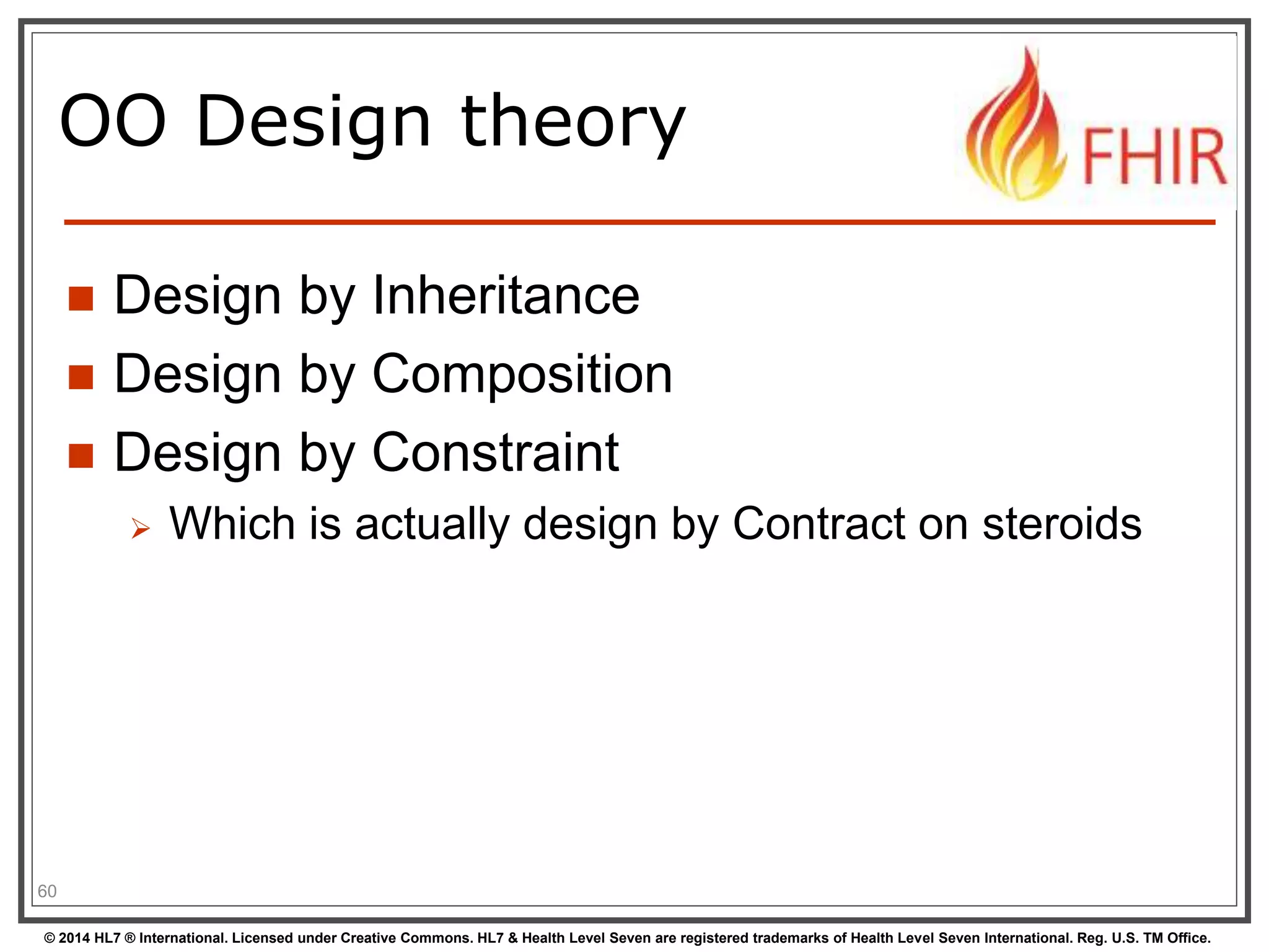 OO Design theory 
 Design by Inheritance 
 Design by Composition 
 Design by Constraint 
 Which is actually design by Contract on steroids 
60 
© 2014 HL7 ® International. Licensed under Creative Commons. HL7 & Health Level Seven are registered trademarks of Health Level Seven International. Reg. U.S. TM Office. 
 