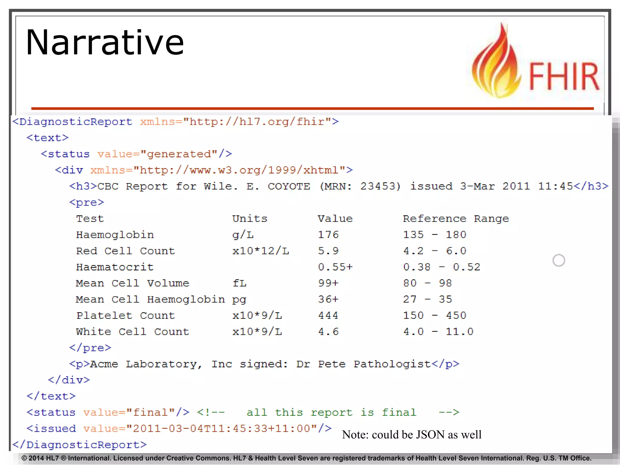 Narrative 
14 Note: could be JSON as well 
© 2014 HL7 ® International. Licensed under Creative Commons. HL7 & Health Level Seven are registered trademarks of Health Level Seven International. Reg. U.S. TM Office. 
 
