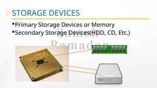STORAGE DEVICES
Primary Storage Devices or Memory
Secondary Storage Devices(HDD, CD, Etc.)
 