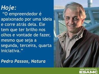 Hoje:
“O empreendedor é
apaixonado por uma ideia
e corre atrás dela. Ele
tem que ter brilho nos
olhos e vontade de fazer,
mesmo que seja a
segunda, terceira, quarta
iniciativa.”
Pedro Passos, Natura
 