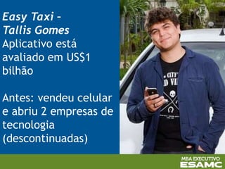 Easy Taxi –
Tallis Gomes
Aplicativo está
avaliado em US$1
bilhão
Antes: vendeu celular
e abriu 2 empresas de
tecnologia
(descontinuadas)
 