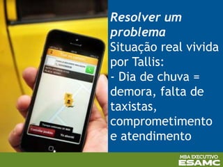 Resolver um
problema
Situação real vivida
por Tallis:
- Dia de chuva =
demora, falta de
taxistas,
comprometimento
e atendimento
 
