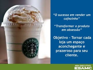 “O sucesso em vender um
cafezinho”
“Transformar o produto
em obsessão”
Objetivo - Tornar cada
loja um espaço
aconchegante e
prazeroso para seu
cliente.
 