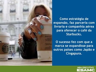 Como estratégia de
expansão, faz parceria com
livraria e companhia aérea
para oferecer o café da
Starbucks.
O sucesso fez com que a
marca se expandisse para
outros países como Japão e
Cingapura.
 