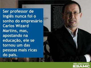 Ser professor de
inglês nunca foi o
sonho do empresário
Carlos Wizard
Martins, mas,
apostando na
educação, ele se
tornou um das
pessoas mais ricas
do país.
 