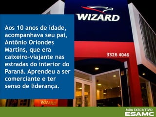 Aos 10 anos de idade,
acompanhava seu pai,
Antônio Oriondes
Martins, que era
caixeiro-viajante nas
estradas do interior do
Paraná. Aprendeu a ser
comerciante e ter
senso de liderança.
 