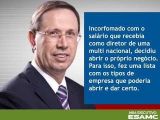 Incorfomado com o
salário que recebia
como diretor de uma
multi nacional, decidiu
abrir o próprio negócio.
Para isso, fez uma lista
com os tipos de
empresa que poderia
abrir e dar certo.
 