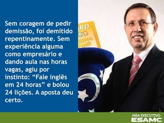 Sem coragem de pedir
demissão, foi demitido
repentinamente. Sem
experiência alguma
como empresário e
dando aula nas horas
vagas, agiu por
instinto: “Fale inglês
em 24 horas” e bolou
24 lições. A aposta deu
certo.
 