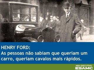 HENRY FORD:
As pessoas não sabiam que queriam um
carro, queriam cavalos mais rápidos.
 